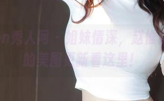 Xiuren秀人网 - 姐妹情深，赵惟依coco的美图更新看这里！